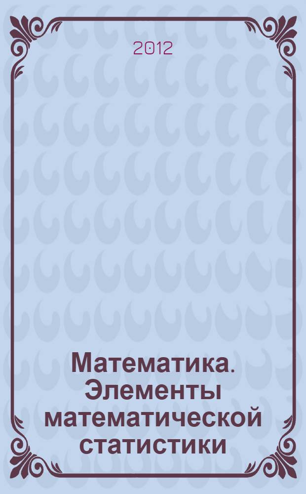 Математика. Элементы математической статистики: учеб.-метод. пособие для самост. работы студентов