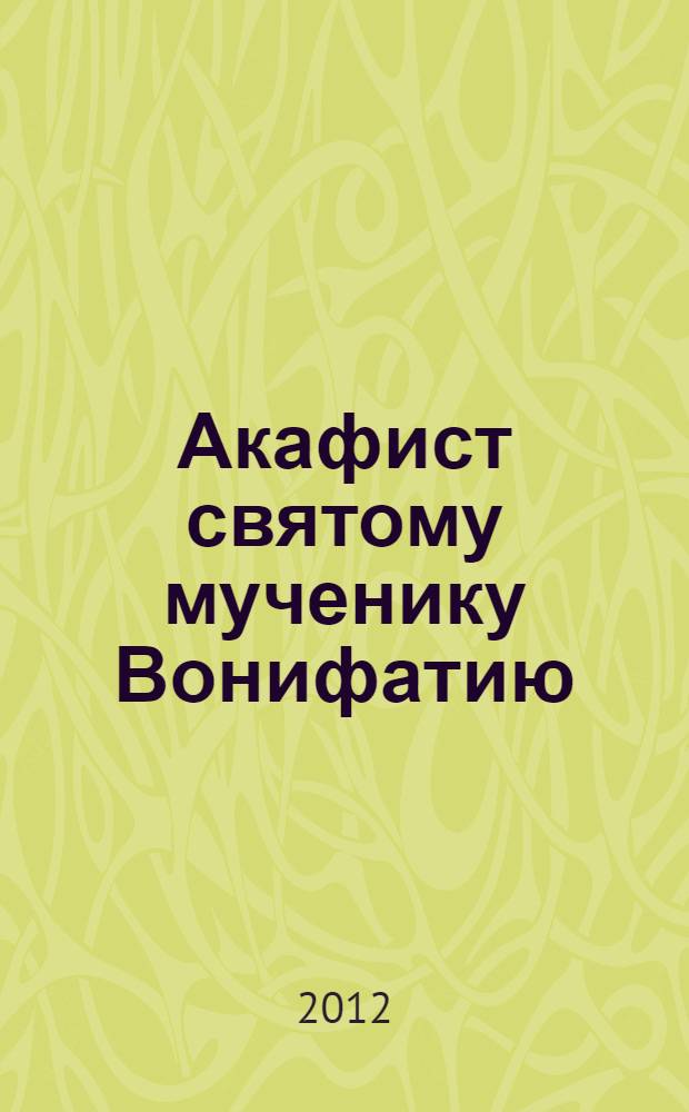 Акафист святому мученику Вонифатию : с крат. житием