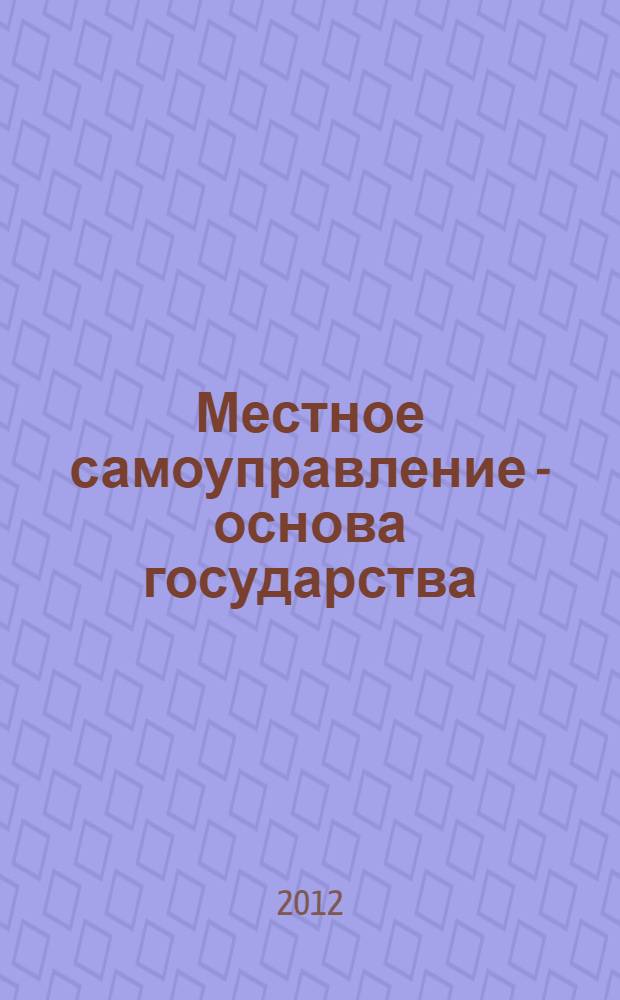 Местное самоуправление - основа государства : региональная научно-практическая конференция (24 мая 2012 г.) : материалы региональной научно-практической конференции