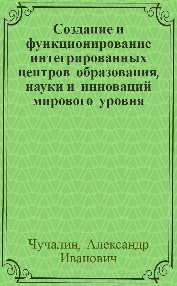 Создание и функционирование интегрированных центров образования, науки и инноваций мирового уровня : на примере Karsruhe institute of technology (KIT, Германия), Paris institute of technology (ParisTech, Франция) и центра, проектируемого в Томске (UniTomsk)