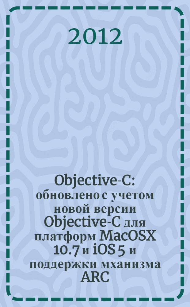 Objective-C : обновлено с учетом новой версии Objective-C для платформ MacOSX 10.7 и iOS 5 и поддержки мханизма ARC : карманный справочник
