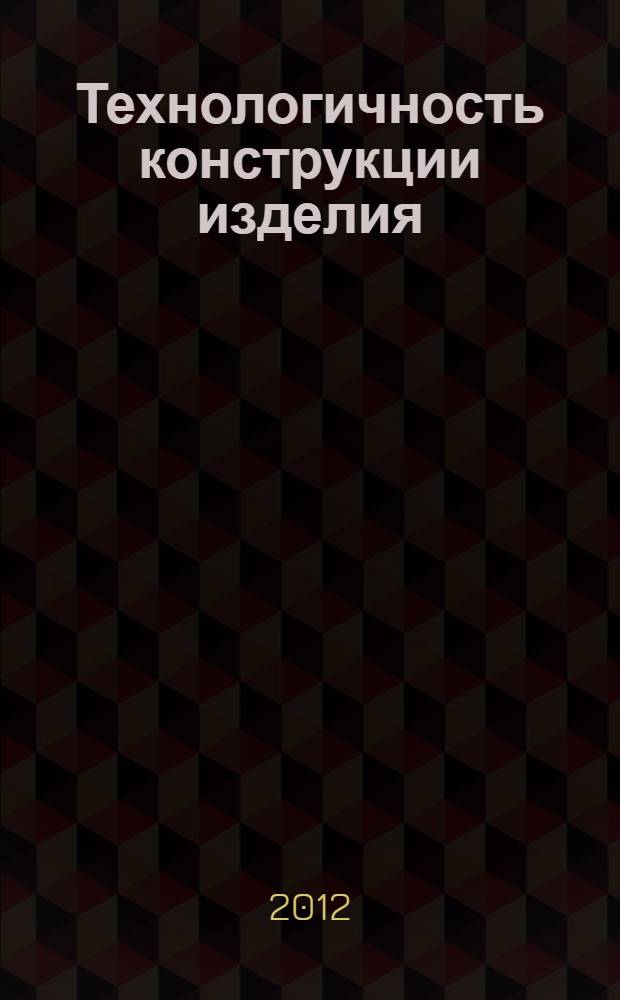 Технологичность конструкции изделия : учебное пособие : для студентов, обучающихся по направлению 151900 "Конструкторско-технологическое обеспечение машиностроительных производств" электромеханического факультета и факультета заочного обучения