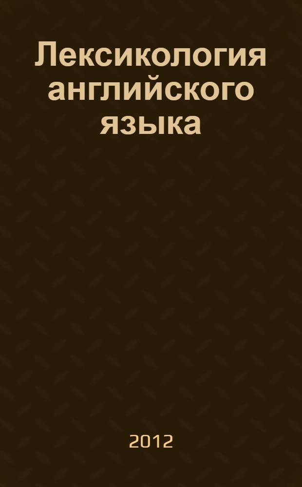 Лексикология английского языка : учебно-методическое пособие : для студентов 2-3-го курсов, обучающихся по специальности "Перевод и переводоведение" и направлению "Лингвистика"