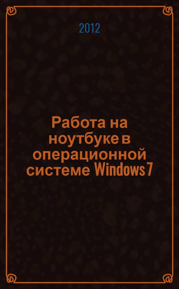 Работа на ноутбуке в операционной системе Windows 7 : самоучитель : + 2 видеокурса на двух дисках