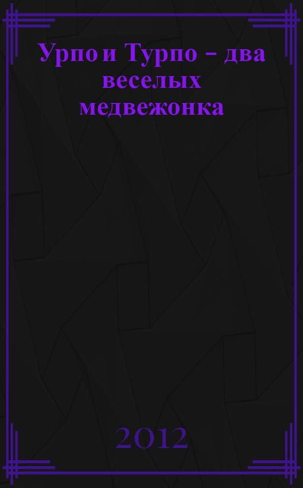 Урпо и Турпо - два веселых медвежонка : для чтения взрослыми детям