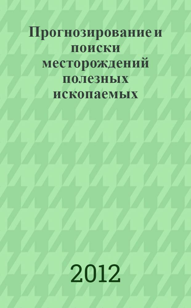 Прогнозирование и поиски месторождений полезных ископаемых : учебное пособие для студентов высших учебных заведений, обучающихся по специальности "Геологическая съемка, поиски и разведка месторождений полезных ископаемых" направления подготовки "Прикладная геология"