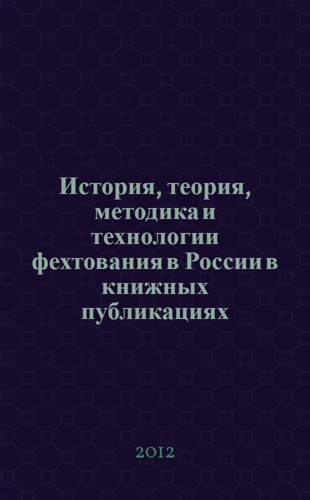 История, теория, методика и технологии фехтования в России в книжных публикациях (1796-2011 гг.). Ч. 2 : Фонд Центральной отраслевой библиотеки по физической культуре, спорту и туризму с шифрами каталога