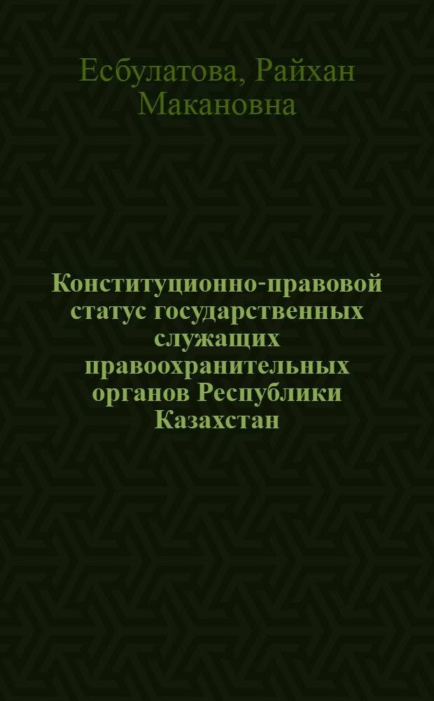 Конституционно-правовой статус государственных служащих правоохранительных органов Республики Казахстан : автореферат диссертации на соискание ученой степени к.ю.н. : специальность 12.00.02