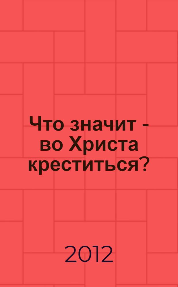 Что значит - во Христа креститься? : для тех, кто готовится к Крещению, для тех, кто хочет крестить детей, для тех, кто крещен, но никогда к Крещению не готовился