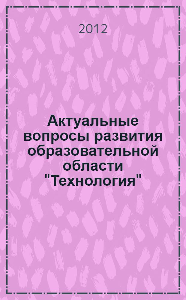 Актуальные вопросы развития образовательной области "Технология" : материалы VII Международной научно-практической конференции, 6 декабря 2011 г