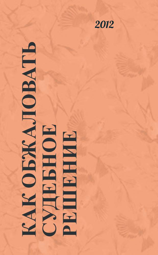 Как обжаловать судебное решение : новые правила подачи и рассмотрения апелляционных и кассационных жалоб : (изменения ГПК РФ)