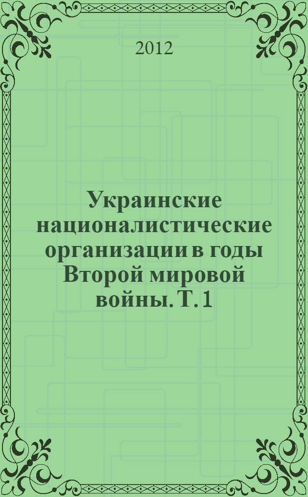 Украинские националистические организации в годы Второй мировой войны. Т. 1 : 1939-1943