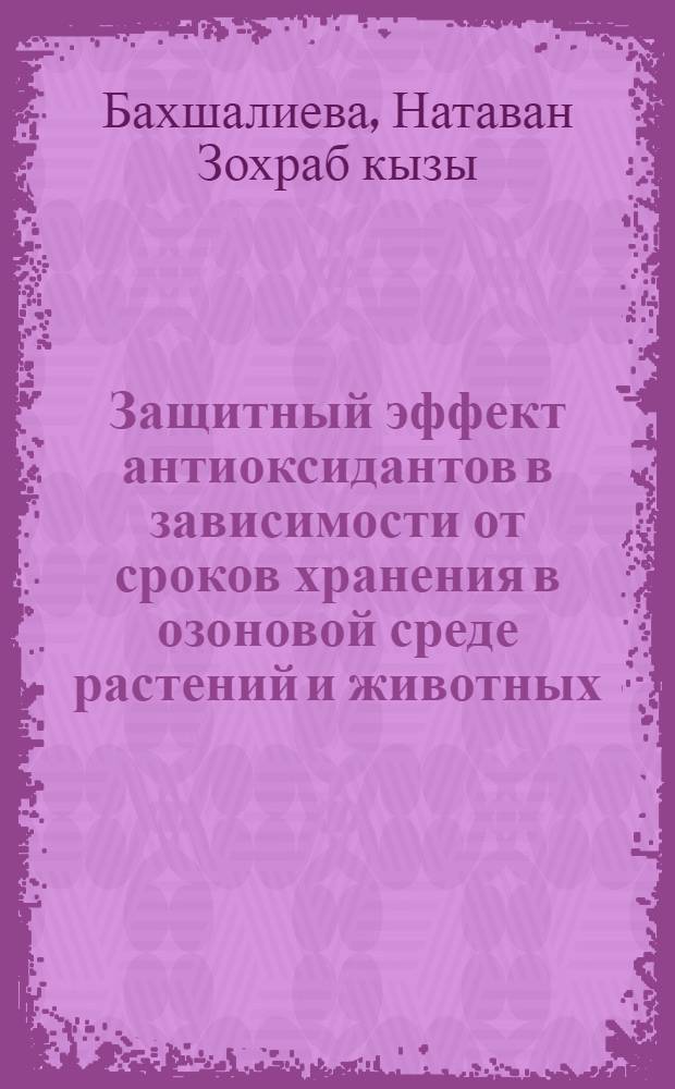 Защитный эффект антиоксидантов в зависимости от сроков хранения в озоновой среде растений и животных : автореферат диссертации на соискание ученой степени доктора философских наук по биологии д.б.н. : специальность 03.00.15