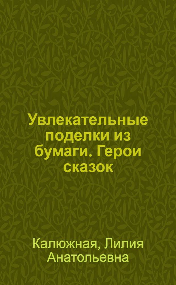 Увлекательные поделки из бумаги. Герои сказок : для младшего школьного возраста