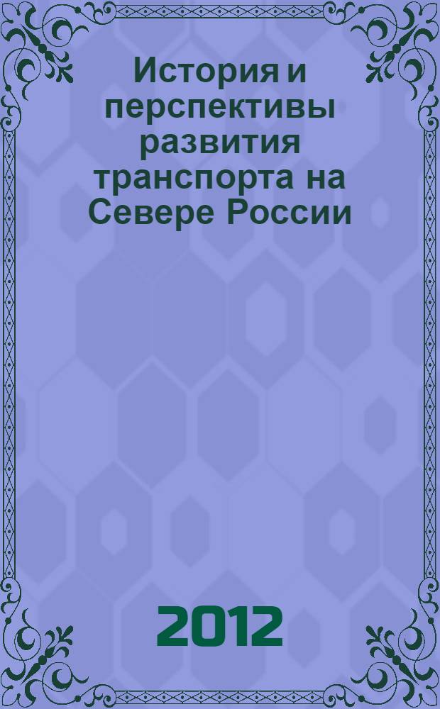 История и перспективы развития транспорта на Севере России : материалы всероссийской научно-практической конференции, 7 июня 2012 года : (к 175-летию Российских железных дорог) : сборник научных статей