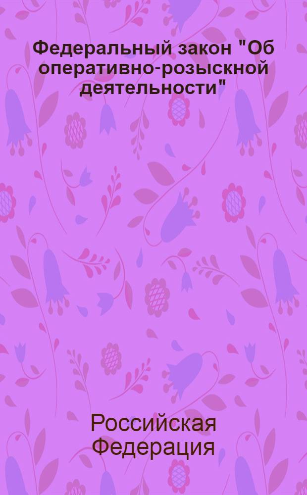 Федеральный закон "Об оперативно-розыскной деятельности" : от 12 августа 1995 года N&deg; 144-ФЗ : (в ред. Федеральных законов от 18.07.1997 N&deg; 101-ФЗ ... от 08.12.2011 N&deg; 424-ФЗ)