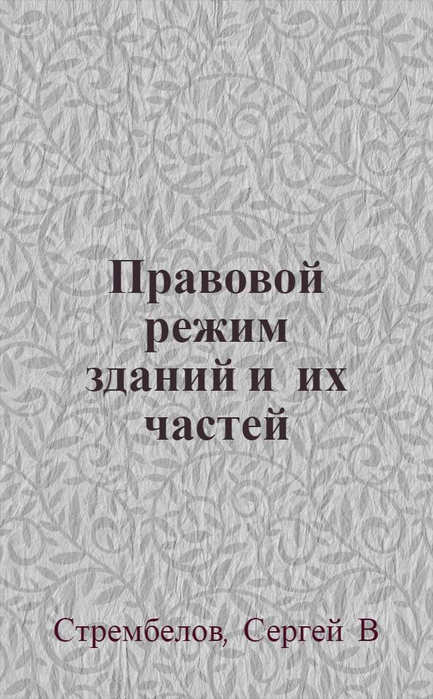 Правовой режим зданий и их частей : действующее правовое регулирование отношений владельцев частей в здании и перспективы развития законодательства РФ с учетом зарубежного опыта