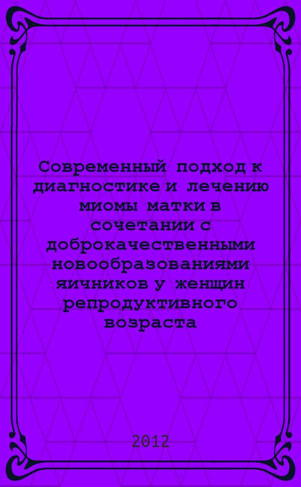 Современный подход к диагностике и лечению миомы матки в сочетании с доброкачественными новообразованиями яичников у женщин репродуктивного возраста : автореферат диссертации на соискание ученой степени к.м.н. : специальность 14.01.01