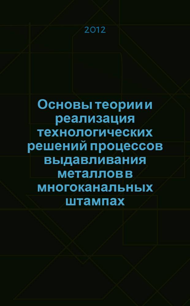 Основы теории и реализация технологических решений процессов выдавливания металлов в многоканальных штампах : учебное пособие для высших технических учебных заведений Российской Федерации по образованию в области обработки металлов давлением, технологии и машины обработки давлением и технологии машиностроения