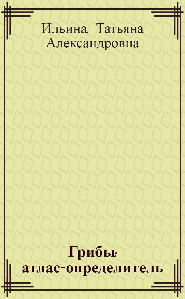 Грибы : атлас-определитель
