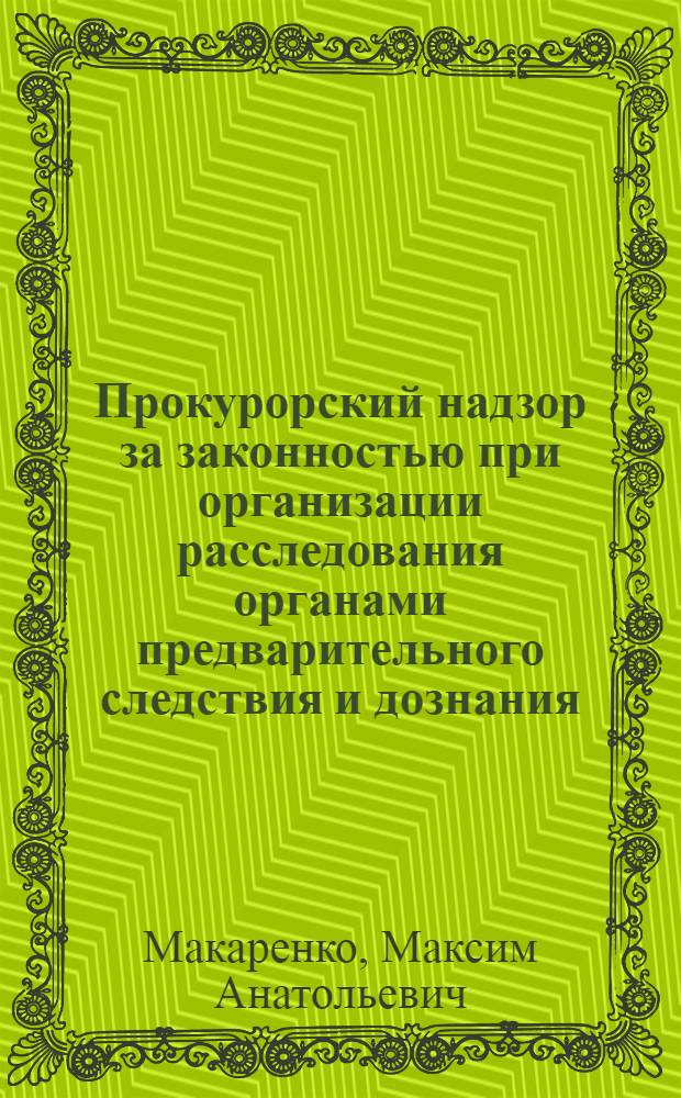 Прокурорский надзор за законностью при организации расследования органами предварительного следствия и дознания : учебное пособие