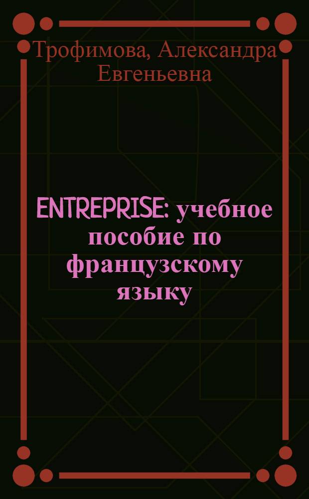 ENTREPRISE : учебное пособие по французскому языку : для студентов экономических специальностей 080102 "Мировая экономика" и направлений 080100 "Экономика" неязыковых вузов