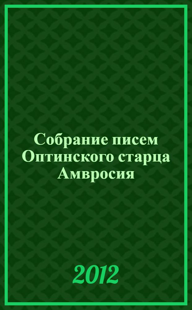 Собрание писем Оптинского старца Амвросия : к 200-летию со дня рождения преподобного Амвросия Оптинского