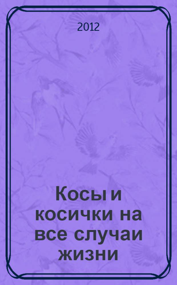 Косы и косички на все случаи жизни : 35 вариантов на каждый день и для праздника