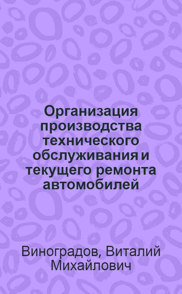 Организация производства технического обслуживания и текущего ремонта автомобилей : учебное пособие по специальности 190631 "Техническое обслуживание и ремонт автомобильного транспорта"