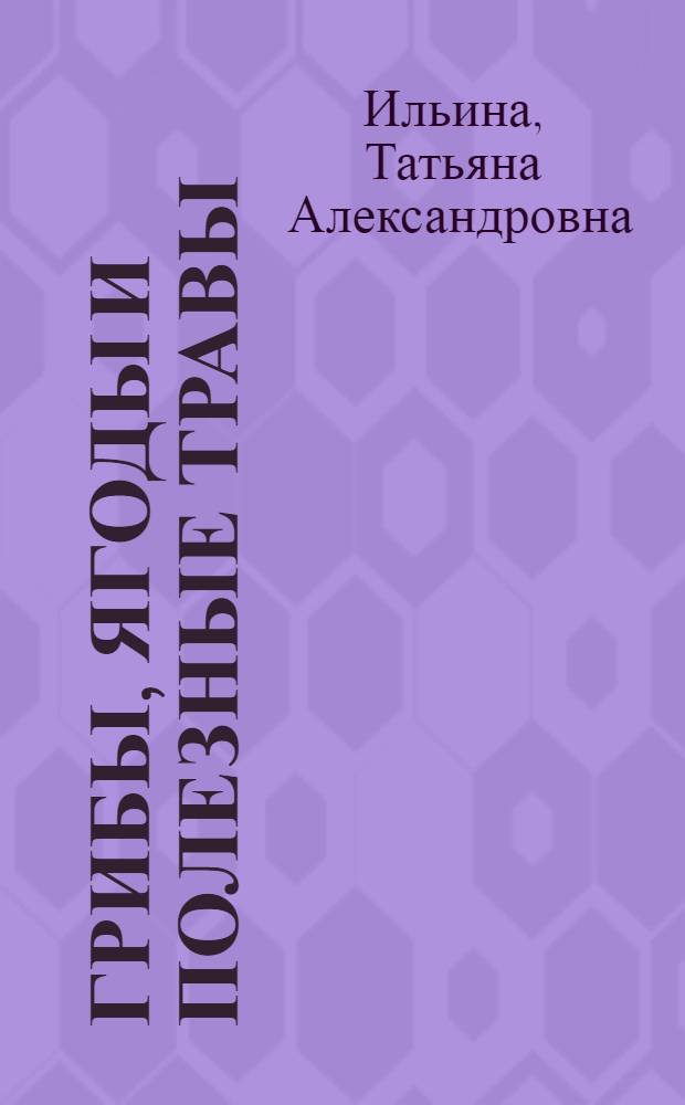 Грибы, ягоды и полезные травы : описания растений, места произрастания, рецепты заготовок, кулинарные блюда : большая иллюстрированная энциклопедия