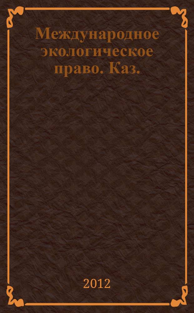 Международное экологическое право. Каз. (приволж.) федер. ун-т : учебник : для студентов высших учебных заведений, обучающихся по направлению "Юриспруденция" и специальности "Юриспруденция"