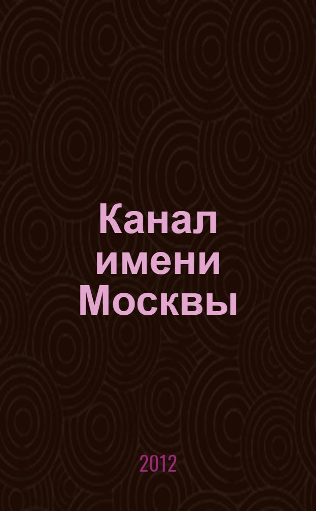 Канал имени Москвы : стройка века. Судьбы людей : к 75-летию открытия канала Москва-Волга