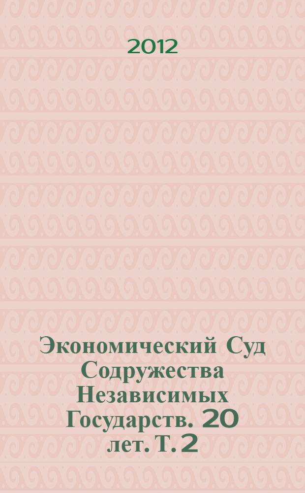 Экономический Суд Содружества Независимых Государств. 20 лет. Т. 2 : 2004-2011 гг.