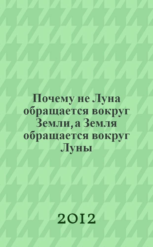 Почему не Луна обращается вокруг Земли, а Земля обращается вокруг Луны