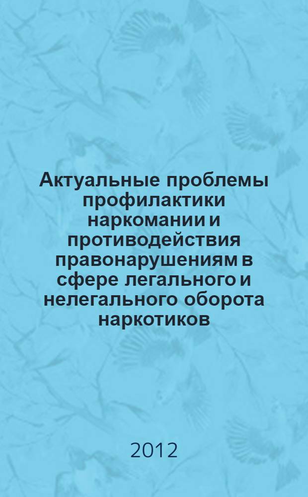 Актуальные проблемы профилактики наркомании и противодействия правонарушениям в сфере легального и нелегального оборота наркотиков = Actual problems of drug prevention and counteraction to offenses in the sphere of legal and illegal drug trafficking : XV международная научно-практическая конференция (5-6 апреля 2012 г.) : материалы конференции : в 3 ч.