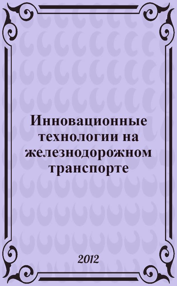 Инновационные технологии на железнодорожном транспорте = Innovative technologies in the rail transport : (теория, практика, перспективы) : монография
