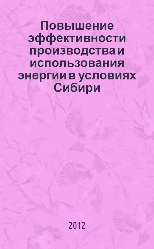 Повышение эффективности производства и использования энергии в условиях Сибири: материалы Всероссийской научно-практической конференции с международным участием, (Иркутск, 24-28 апреля 2012г.)