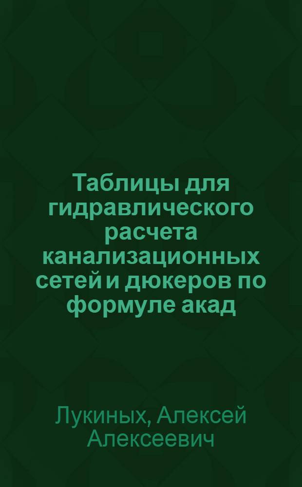 Таблицы для гидравлического расчета канализационных сетей и дюкеров по формуле акад. Н. Н. Павловского : справочное пособие