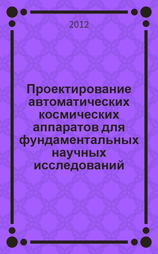 Проектирование автоматических космических аппаратов для фундаментальных научных исследований : в 2 т