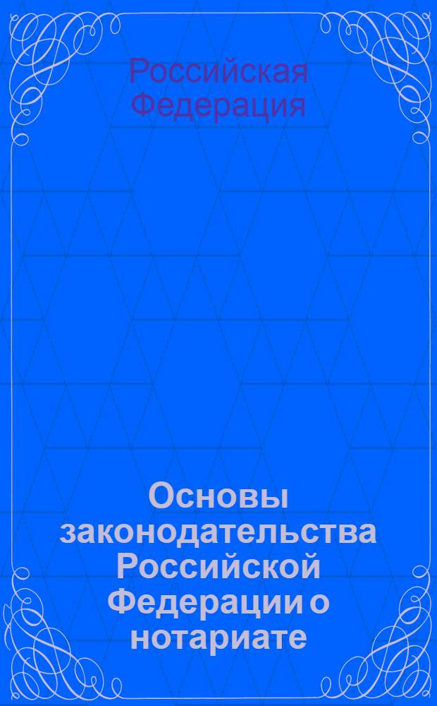 Основы законодательства Российской Федерации о нотариате : утверждены Верховным Советом РФ 11 февраля 1993 года N° 4462-I : (в ред. Федеральных законов от 30.12.2001 N° 194-ФЗ ... от 06.12.2011 N° 405-ФЗ)