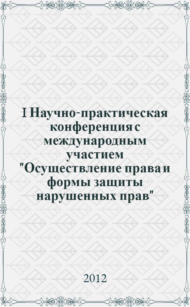 I Научно-практическая конференция с международным участием "Осуществление права и формы защиты нарушенных прав", 20-21 апреля, 2012 г. Ч. 1