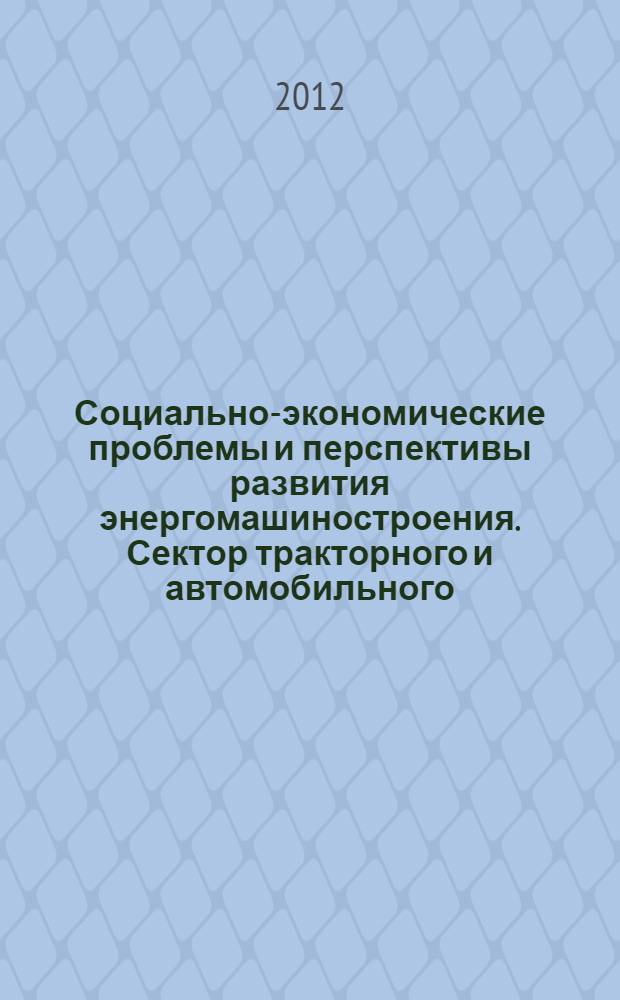 Социально-экономические проблемы и перспективы развития энергомашиностроения. Сектор тракторного и автомобильного (грузового) моторостроения : учебное пособие : для студентов высших учебных заведений, обучающихся по специальности 140501 "Двигатели внутреннего сгорания" направления подготовки 140500 "Энергомашиностроение"