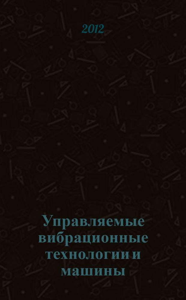 Управляемые вибрационные технологии и машины : сборник научных статей по материалам X научно-технической конференции "Вибрация - 2012. Управляемые вибрационные технологии и машины" : в 2 ч