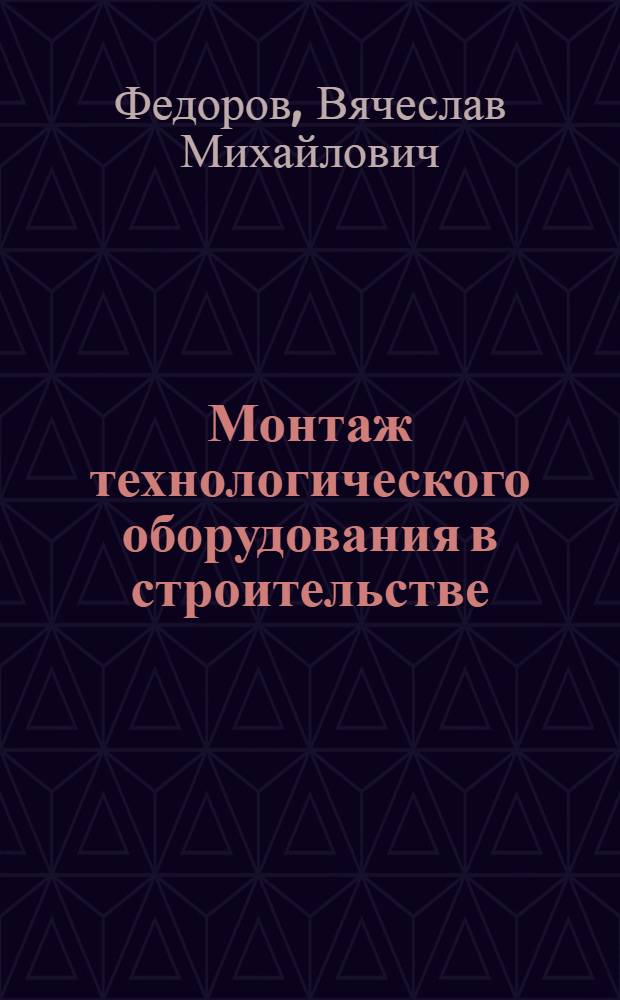 Монтаж технологического оборудования в строительстве : учебное пособие для студентов, обучающихся по направлению 270100 "Строительство по специальностям 270101 "Механическое оборудование и технологические комплексы предприятий строительных материалов, изделий и конструкций", 270113 "Механизация и автоматизация строительства"