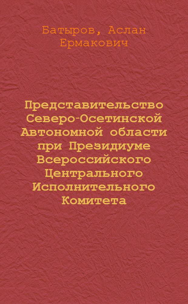 Представительство Северо-Осетинской Автономной области при Президиуме Всероссийского Центрального Исполнительного Комитета (1924-1936 гг.) : автореферат диссертации на соискание ученой степени к. ист. н. : специальность 07.00.02 <Отечеств. история>