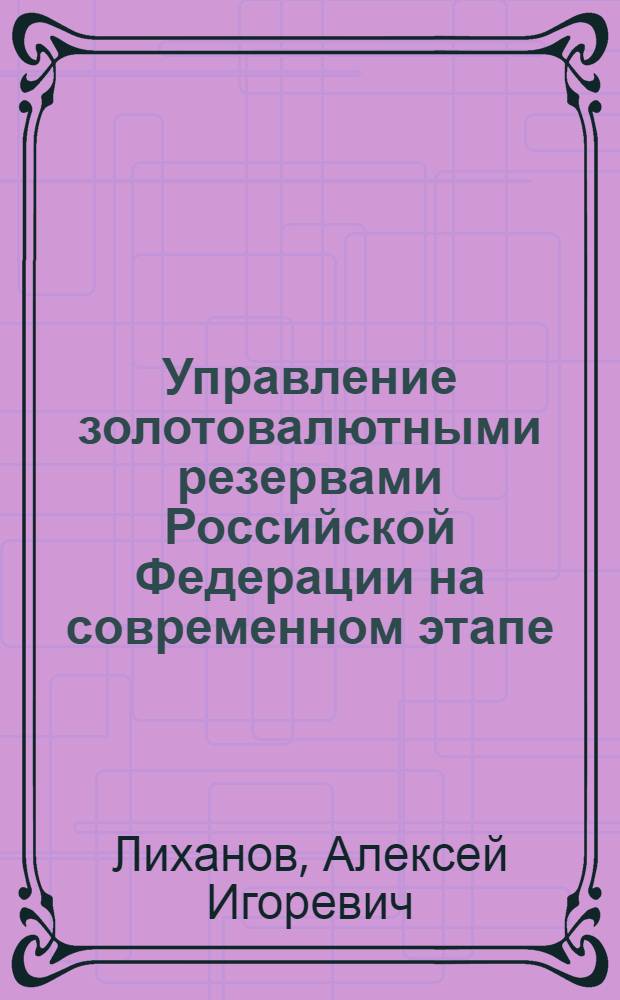 Управление золотовалютными резервами Российской Федерации на современном этапе : автореферат диссертации на соискание ученой степени к. э. н. : специальность 08.00.10 <Фин., денеж. обращение и кредит>