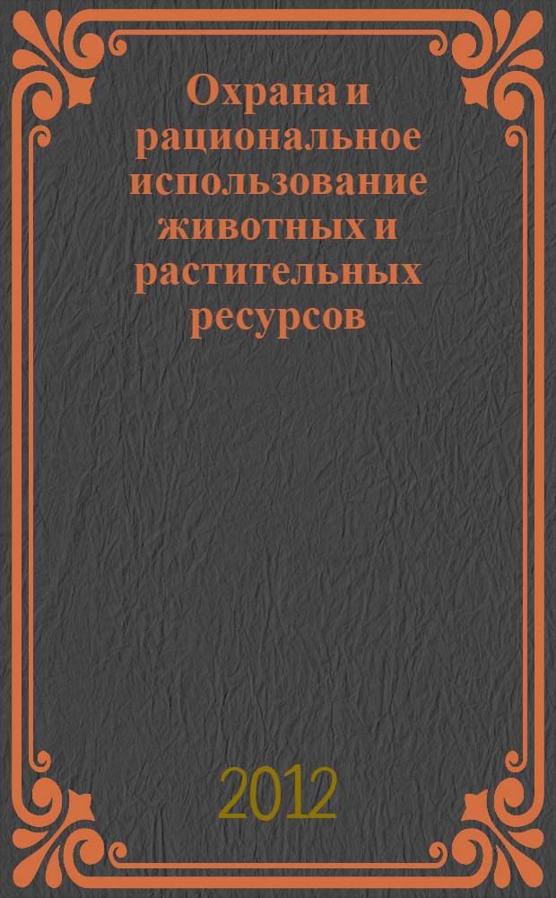 Охрана и рациональное использование животных и растительных ресурсов : материалы международной научно-практической конференции, 24-26 мая 2012г., г. Иркутск