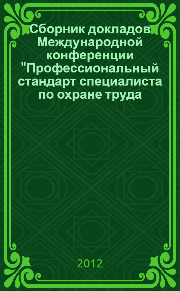 Сборник докладов Международной конференции "Профессиональный стандарт специалиста по охране труда : компетентность, образование и подготовка. Сертификация", 9-10 июля 2012 г. = Collection of reports there is an International conference "Developing an international standard of practice: competencies for occupational safety and health professionals", 9-10 july 2012