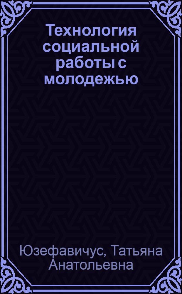 Технология социальной работы с молодежью : учебное пособие для студентов учреждений высшего профессионального образования