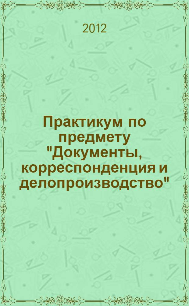 Практикум по предмету "Документы, корреспонденция и делопроизводство" : для использования в учебном процессе образовательных учреждений, реализующих программы начального профессионального образования